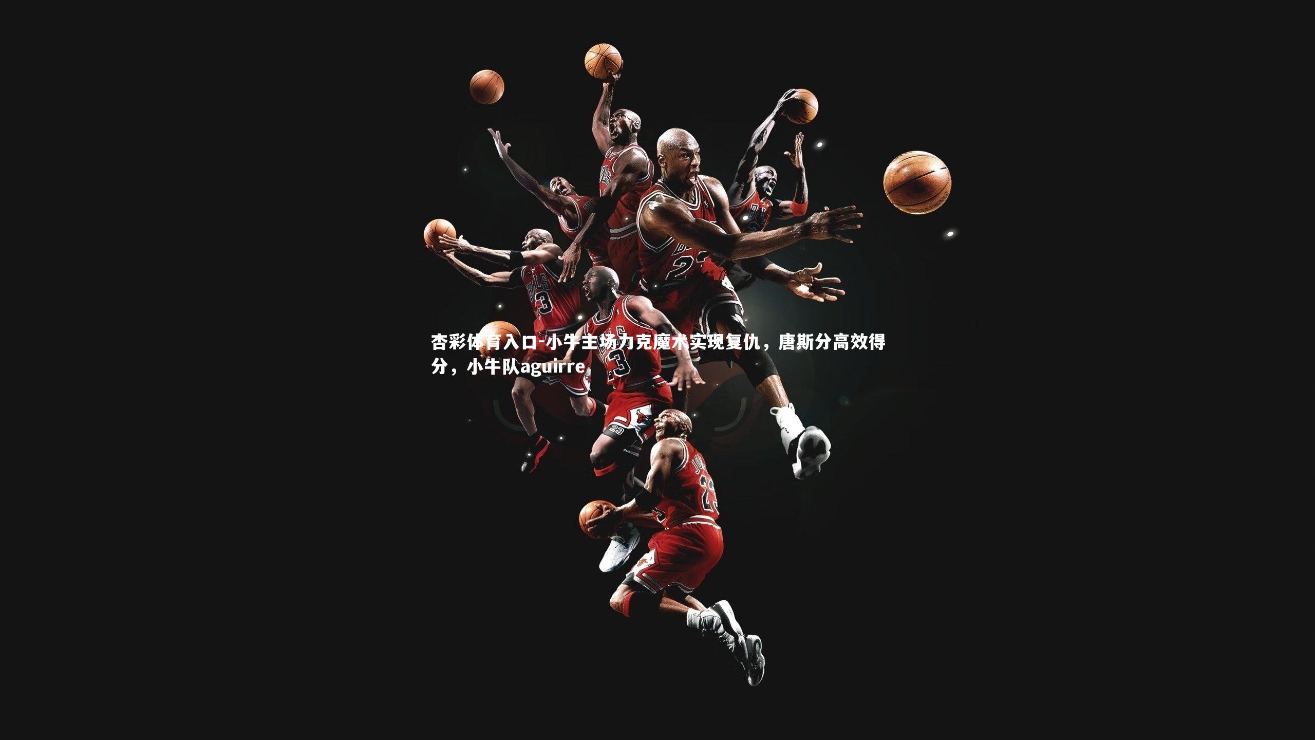 小牛主场力克魔术实现复仇，唐斯分高效得分，小牛队aguirre