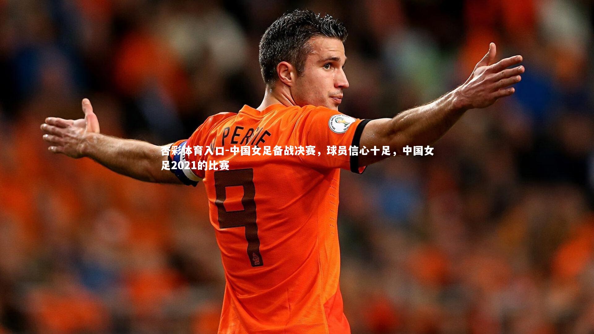 杏彩体育入口-中国女足备战决赛，球员信心十足，中国女足2021的比赛