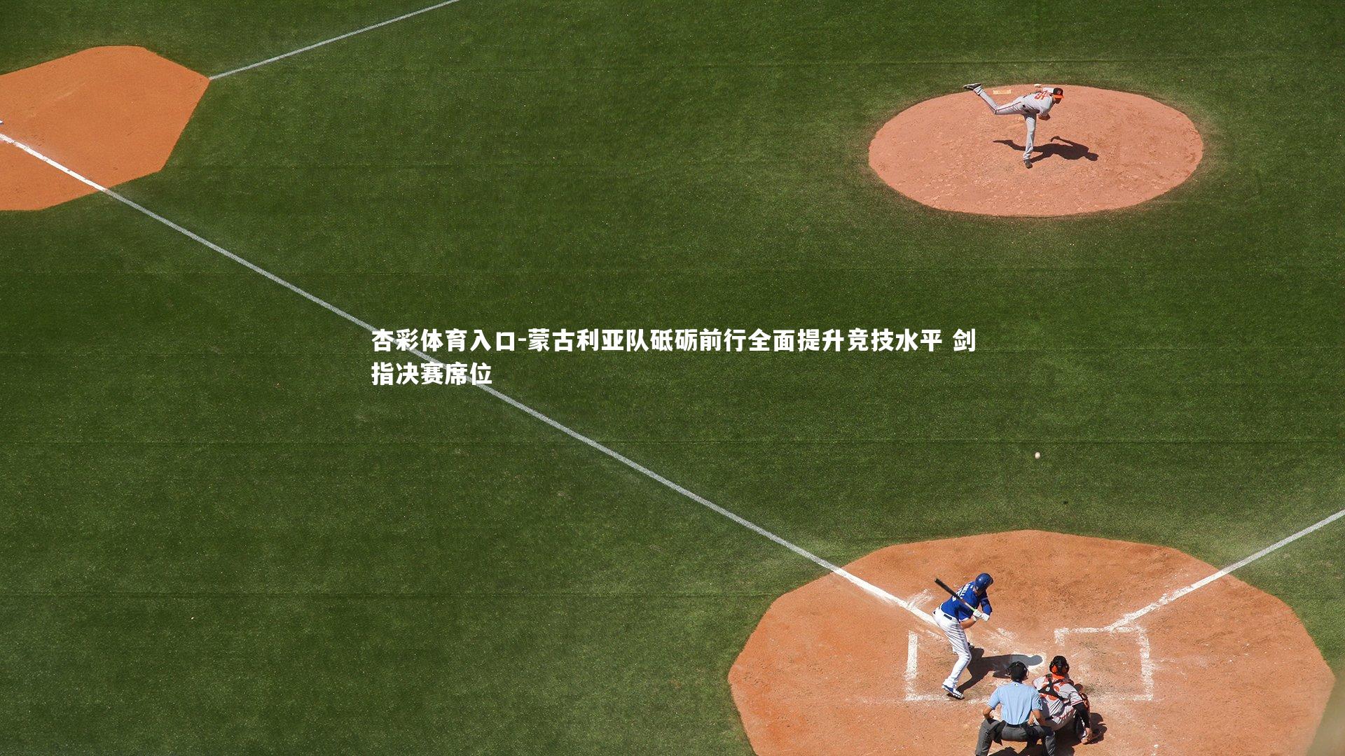 杏彩体育入口-蒙古利亚队砥砺前行全面提升竞技水平 剑指决赛席位