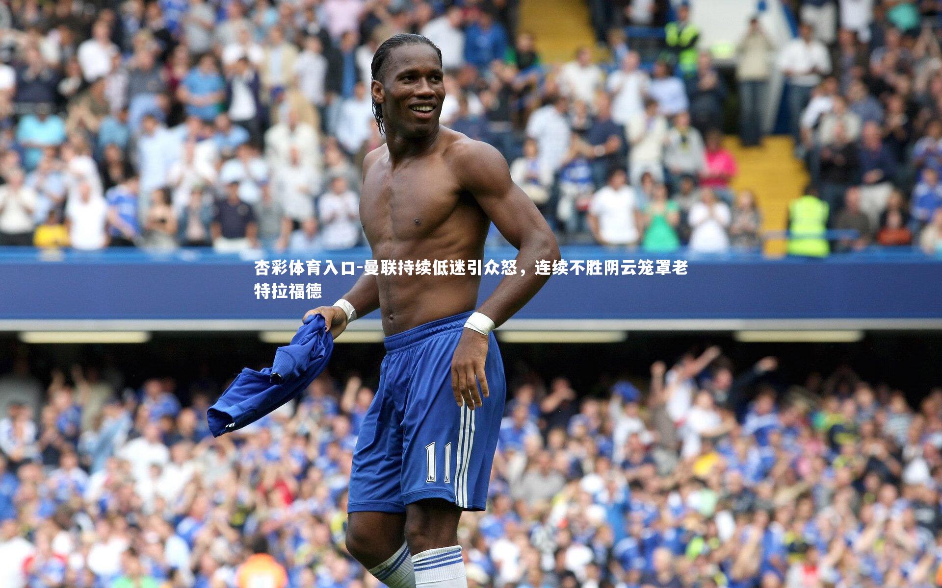 杏彩体育入口-曼联持续低迷引众怒，连续不胜阴云笼罩老特拉福德