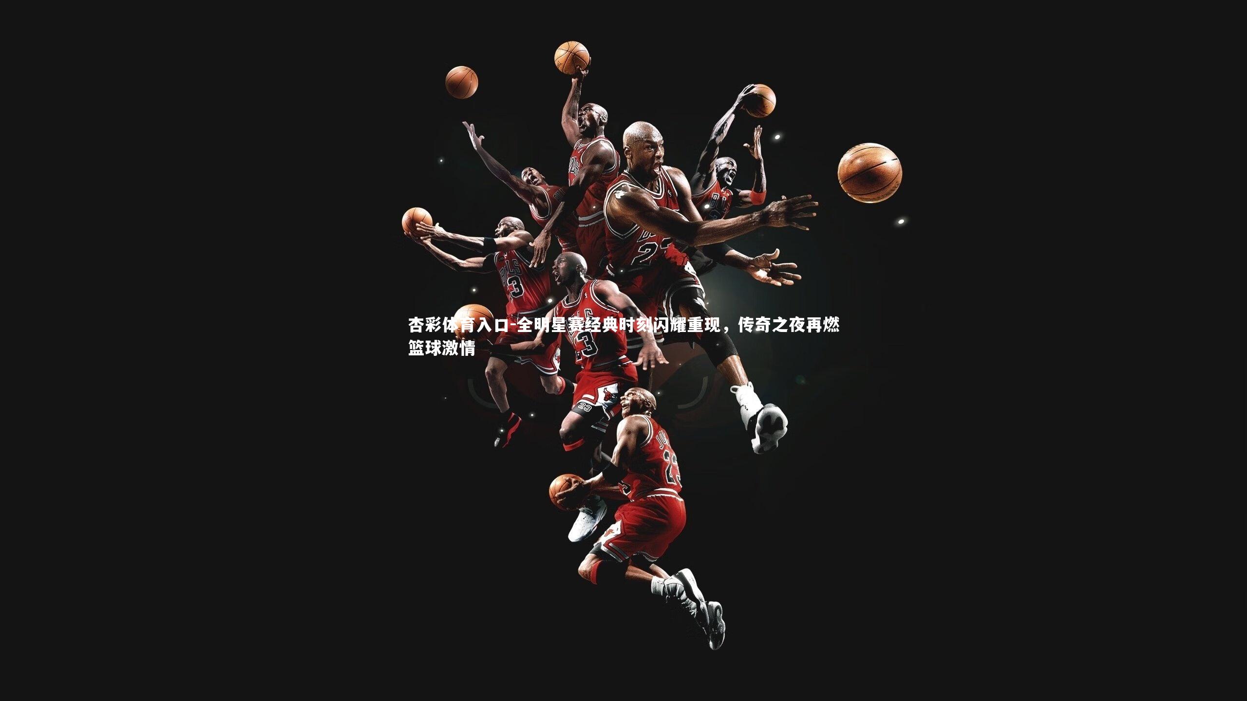 全明星赛经典时刻闪耀重现，传奇之夜再燃篮球激情