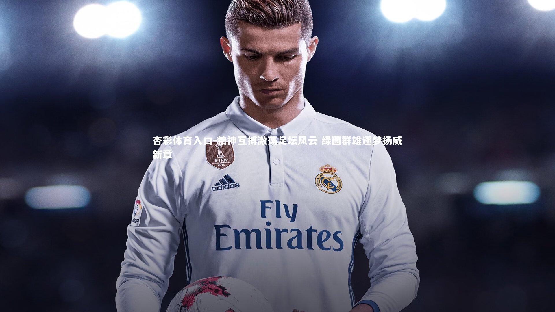 杏彩体育入口-精神互搏激荡足坛风云 绿茵群雄逐梦扬威新章